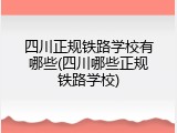 四川正规铁路学校有哪些(四川哪些正规铁路学校)