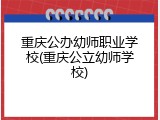 重庆公办幼师职业学校(重庆公立幼师学校)
