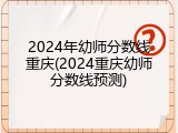 2024年幼师分数线重庆(2024重庆幼师分数线预测)