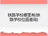 铁路学校哪里有(铁路学校位置查询)