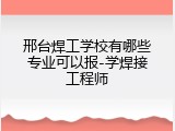 邢台焊工学校有哪些专业可以报-学焊接工程师