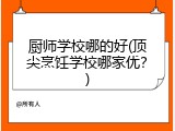 厨师学校哪的好(顶尖烹饪学校哪家优？)