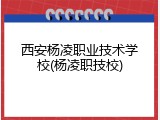 西安杨凌职业技术学校(杨凌职技校)