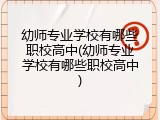 幼师专业学校有哪些职校高中(幼师专业学校有哪些职校高中)