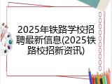 2025年铁路学校招聘最新信息(2025铁路校招新资讯)