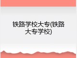 铁路学校大专(铁路大专学校)
