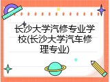 长沙大学汽修专业学校(长沙大学汽车修理专业)