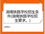 湖南铁路学校招生条件(湖南铁路学校招生要求。)