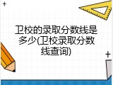 卫校的录取分数线是多少(卫校录取分数线查询)