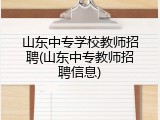 山东中专学校教师招聘(山东中专教师招聘信息)