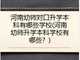 河南幼师对口升学本科有哪些学校(河南幼师升学本科学校有哪些？)