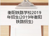 衡阳铁路学校2019年招生(2019年衡阳铁路招生)