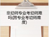 非幼师专业考幼师难吗(跨专业考幼师难度)