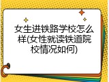 女生进铁路学校怎么样(女性就读铁道院校情况如何)