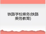 铁路学校乘务(铁路乘务教育)