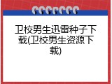 卫校男生迅雷种子下载(卫校男生资源下载)