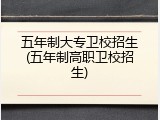 五年制大专卫校招生(五年制高职卫校招生)