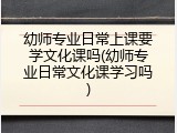 幼师专业日常上课要学文化课吗(幼师专业日常文化课学习吗)