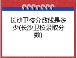 长沙卫校分数线是多少(长沙卫校录取分数)