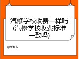汽修学校收费一样吗(汽修学校收费标准一致吗)