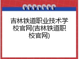 吉林铁道职业技术学校官网(吉林铁道职校官网)