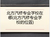 北方汽修专业学校在哪(北方汽修专业学校的位置)