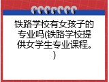 铁路学校有女孩子的专业吗(铁路学校提供女学生专业课程。)