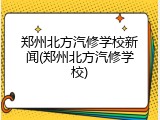 郑州北方汽修学校新闻(郑州北方汽修学校)
