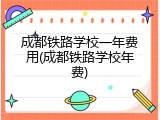 成都铁路学校一年费用(成都铁路学校年费)
