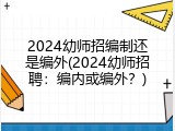 2024幼师招编制还是编外(2024幼师招聘：编内或编外？)
