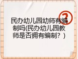 民办幼儿园幼师有编制吗(民办幼儿园教师是否拥有编制？)
