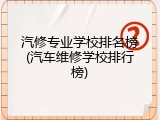 汽修专业学校排名榜(汽车维修学校排行榜)