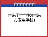 贵港卫生学校(贵港市卫生学校)