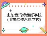 山东省汽修最好学校(山东最佳汽修学校)