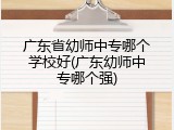 广东省幼师中专哪个学校好(广东幼师中专哪个强)