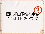 四川乐山卫校有中专吗(乐山卫校中专部)