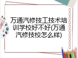 万通汽修技工技术培训学校好不好(万通汽修技校怎么样)