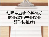 幼师专业哪个学校好就业(幼师专业就业好学校推荐)