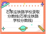 石家庄铁路学校录取分数线(石家庄铁路学校分数线)