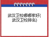 武汉卫校哪哪家好(武汉卫校排名)