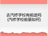 去汽修学校有前途吗(汽修学校前景如何)
