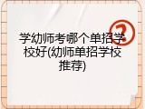学幼师考哪个单招学校好(幼师单招学校推荐)