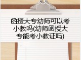 函授大专幼师可以考小教吗(幼师函授大专能考小教证吗)