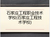 石家庄工程职业技术学校(石家庄工程技术学校)