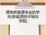 拥有新能源专业的学校(新能源技术培训学院)