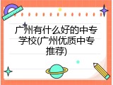 广州有什么好的中专学校(广州优质中专推荐)