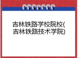 吉林铁路学校院校(吉林铁路技术学院)