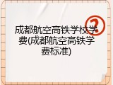 成都航空高铁学校学费(成都航空高铁学费标准)