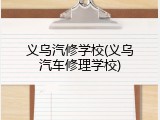 义乌汽修学校(义乌汽车修理学校)