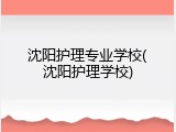 沈阳护理专业学校(沈阳护理学校)